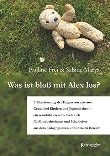 Was ist bloß mit Alex los?: Früherkennung der Folgen von extremer Gewalt bei Kindern und Jugendlichen - ein sensibilisierendes Fachbuch für ... aus dem pädagogischen und sozialen Bereich