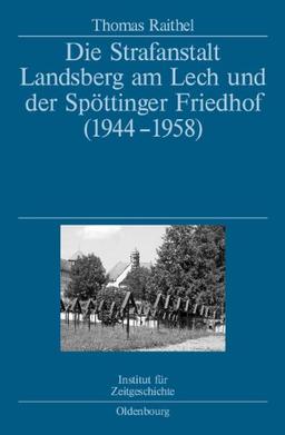 Die Strafanstalt Landsberg am Lech und der Spöttinger Friedhof (1944-1958): Eine Dokumentation im Auftrag des Instituts für Zeitgeschichte München-Berlin