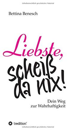 Liebste, scheiß da nix!: Dein Weg zur Wahrhaftigkeit