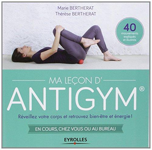 Ma leçon d'antigym : réveillez votre corps et retrouvez bien-être et énergie ! : en cours, chez vous ou au bureau !