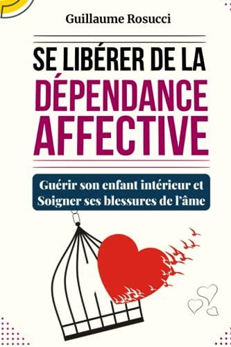 Se Libérer de la Dépendance Affective: Guérir son enfant intérieur et Soigner ses blessures de l’âme