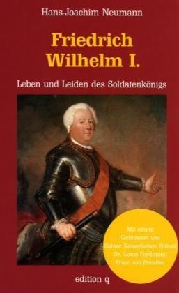 Friedrich Wilhelm I. Leben und Leiden des Soldatenkönigs