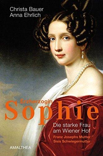 Erzherzogin Sophie: Die starke Frau am Wiener Hof. Franz Josephs Mutter. Sisis Schwiegermutter