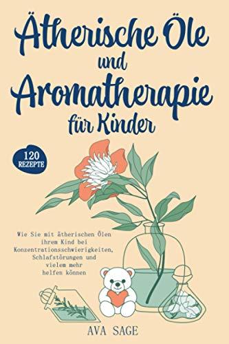 Ätherische Öle und Aromatherapie für Kinder: Wie Sie mit ätherischen Ölen ihrem Kind bei Konzentrationsschwierigkeiten, Schlafstörungen und vielem mehr helfen können. Inkl. über 120 Rezepte