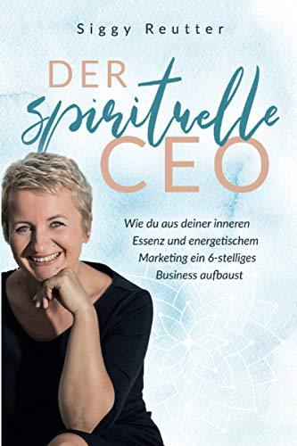 Der spirituelle CEO: Wie du aus deiner inneren Essenz und energetischem Marketing ein 6-stelliges Business aufbaust