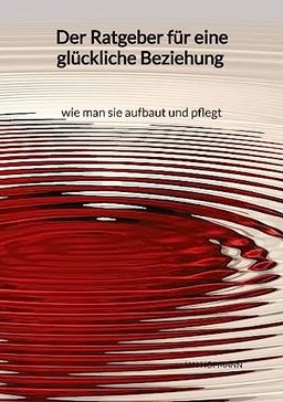 Der Ratgeber für eine glückliche Beziehung - wie man sie aufbaut und pflegt