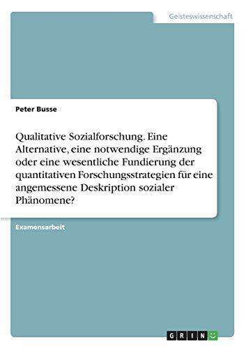 Qualitative Sozialforschung. Eine Alternative, eine notwendige Ergänzung oder eine wesentliche Fundierung der quantitativen Forschungsstrategien für eine angemessene Deskription sozialer Phänomene?