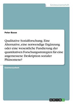 Qualitative Sozialforschung. Eine Alternative, eine notwendige Ergänzung oder eine wesentliche Fundierung der quantitativen Forschungsstrategien für eine angemessene Deskription sozialer Phänomene?