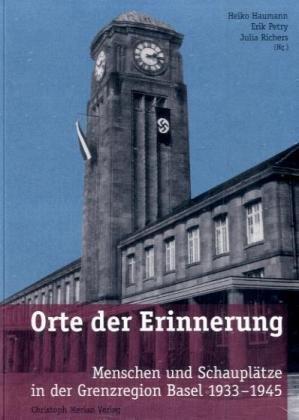 Orte der Erinnerung: Menschen und Schauplätze in der Grenzregion Basel 1933-1945