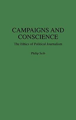 Campaigns and Conscience: The Ethics of Political Journalism (Praeger Series in Political Communication)