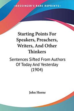 Starting Points For Speakers, Preachers, Writers, And Other Thinkers: Sentences Sifted From Authors Of Today And Yesterday (1904)