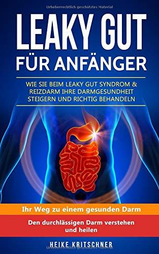 Leaky Gut für Anfänger  Wie Sie beim Leaky Gut Syndrom & Reizdarm Ihre Darmgesundheit steigern und richtig behandeln: Ihr Weg zu einem gesunden Darm Den durchlässigen Darm verstehen und heilen