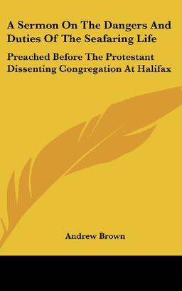 A Sermon On The Dangers And Duties Of The Seafaring Life: Preached Before The Protestant Dissenting Congregation At Halifax