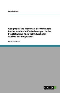 Geographische Merkmale der Metropole Berlin, sowie die Veränderungen in der Stadtstruktur nach 1990 durch den Ausbau zur Hauptstadt