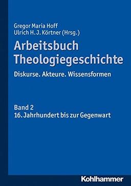 Arbeitsbuch Theologiegeschichte: Diskurse. Akteure. Wissensformen. Band 2: 16. bis 20. Jahrhundert bis zur Gegenwart