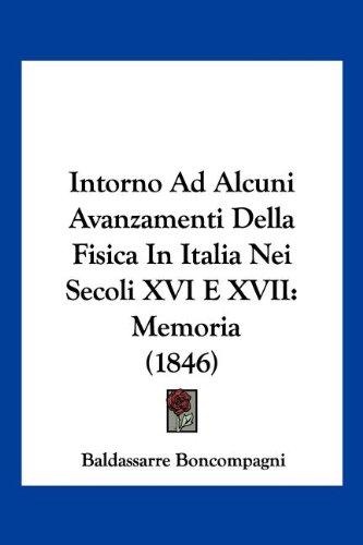 Intorno Ad Alcuni Avanzamenti Della Fisica In Italia Nei Secoli XVI E XVII: Memoria (1846)