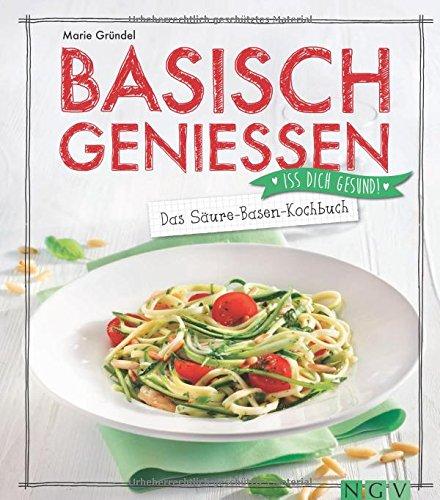 Basisch genießen - Das Säure-Basen-Kochbuch: Iss dich gesund