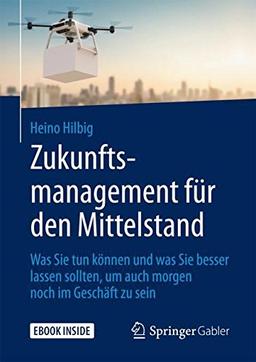 Zukunftsmanagement für den Mittelstand: Was Sie tun können und was Sie besser lassen sollten, um auch morgen noch im Geschäft zu sein