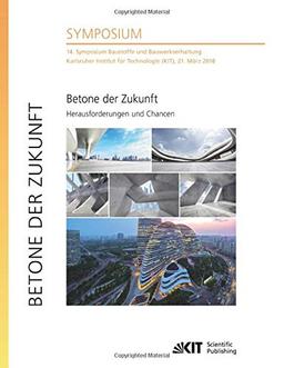 Betone der Zukunft - Herausforderungen und Chancen : 14. Symposium Baustoffe und Bauwerkserhaltung, Karlsruher Institut für Technologie (KIT), 21. März 2018