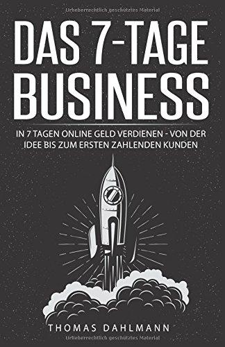 Das 7-Tage-Business: In 7 Tagen online Geld verdienen - Von der Idee bis zum ersten zahlenden Kunden