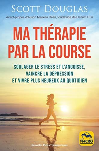 Ma thérapie par la course : soulager le stress et l'angoisse, vaincre la dépression et vivre plus heureux au quotidien