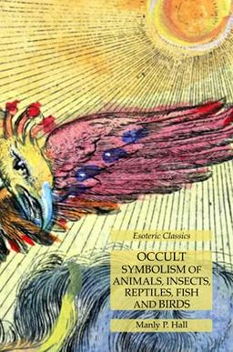 Occult Symbolism of Animals, Insects, Reptiles, Fish and Birds: Esoteric Classics