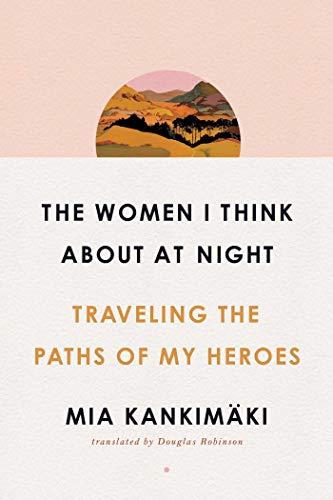 The Women I Think About at Night: Traveling the Paths of My Heroes