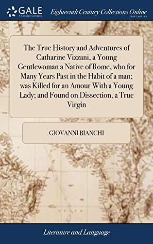 The True History and Adventures of Catharine Vizzani, a Young Gentlewoman a Native of Rome, Who for Many Years Past in the Habit of a Man; Was Killed ... Lady; And Found on Dissection, a True Virgin