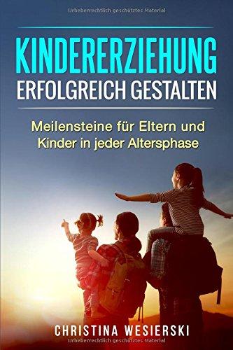 Kindererziehung erfolgreich gestalten: Meilensteine für Eltern und Kinder in jeder Altersphase