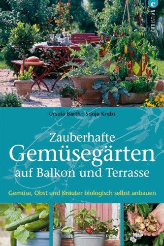 Zauberhafte Gemüsegärten auf Balkon und Terrasse: Gemüse, Obst und Kräuter biologisch selbst anbauen