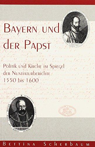 Bayern und der Papst: Politik und Kirche im Spiegel der Nuntiaturberichte 1550 bis 1600 (Forschungen zur Landes- und Regionalgeschichte)