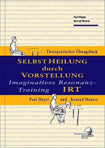 IRT - Selbstheilung durch Vorstellung: Imaginatives Resonanztraining: Körpersymptom-orientierte Selbstheilung über die Vorstellung