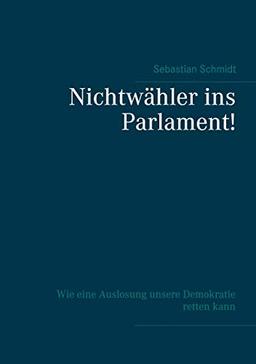 Nichtwähler ins Parlament!: Wie eine Auslosung unsere Demokratie retten kann - Ein Selbstinterview