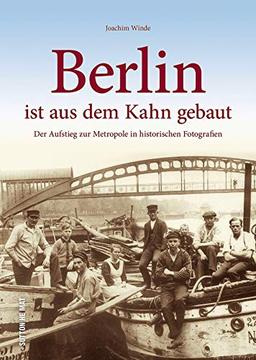 Berlin ist aus dem Kahn gebaut, der Aufstieg zur Metropole in rund 160 zumeist unveröffentlichten historischen Fotografien, Stadtgeschichte in Bildern (Sutton Archivbilder)