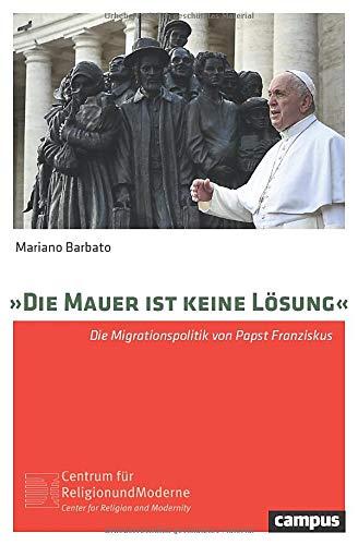 »Die Mauer ist keine Lösung«: Die Migrationspolitik von Papst Franziskus (Religion und Moderne, 21)