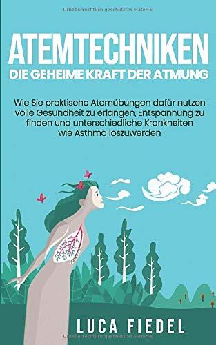 Atemtechniken - Die geheime Kraft der Atmung: Wie Sie praktische Atemübungen dafür nutzen volle Gesundheit zu erlangen, Entspannung zu finden und unterschiedliche Krankheiten wie Asthma loszuwerden