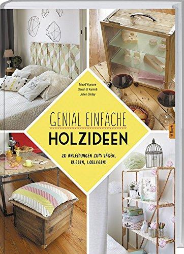 Genial einfache Holz-Ideen: 20 Anleitungen zum Sägen, Kleben, Loslegen.