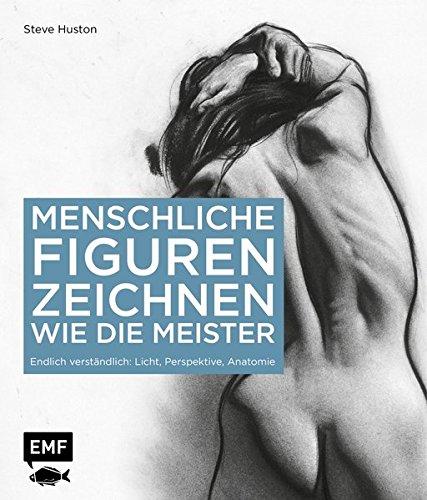 Menschliche Figuren zeichnen wie die Meister: Endlich verständlich: Licht, Perspektive, Anatomie