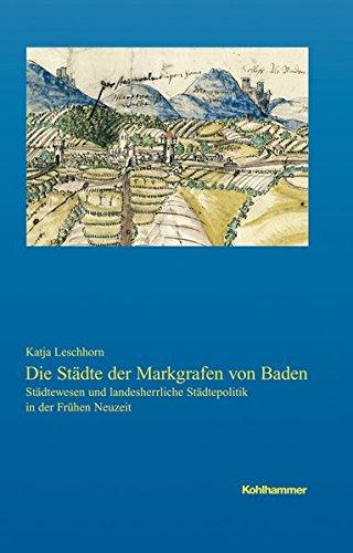 Die Städte der Markgrafen von Baden. Städtewesen und landesherrliche Städtepolitik in der Frühen Neuzeit (Veröffentlichungen der Kommission für geschichtliche Landeskunde in Baden-Württemberg)