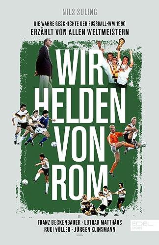 Wir Helden von Rom. Die wahre Geschichte der WM 1990 – erzählt von den Weltmeistern: Mit einem Vorwort von Franz Beckenbauer