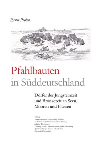 Pfahlbauten in Süddeutschland: Dörfer der Jungsteinzeit und Bronzezeit an Seen, Mooren und Flüssen (Bücher von Ernst Probst über die Steinzeit)