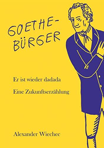 GOETHEBÜRGER: Er ist wieder dadada. Eine Zukunftserzählung. Goethe kommt in die Gegenwart zurück und regt an zu einer neuen Kultur.