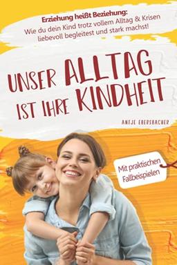 Unser Alltag ist ihre Kindheit — Erziehung heißt Beziehung: Wie du dein Kind trotz vollem Alltag & Krisen liebevoll begleitest und stark machst