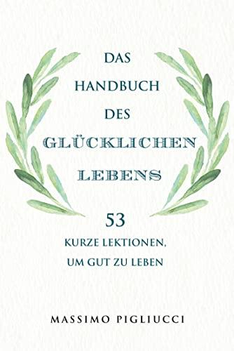 Das Handbuch des glücklichen Lebens: 53 kurze Lektionen, um gut zu leben