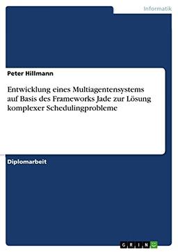 Entwicklung eines Multiagentensystems auf Basis des Frameworks Jade zur Lösung komplexer Schedulingprobleme: Diplomarbeit