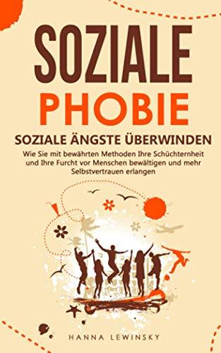 SOZIALE PHOBIE - Soziale Ängste überwinden: Wie Sie mit bewährten Methoden Ihre Schüchternheit und Ihre Furcht vor Menschen bewältigen und mehr Selbstvertrauen erlangen