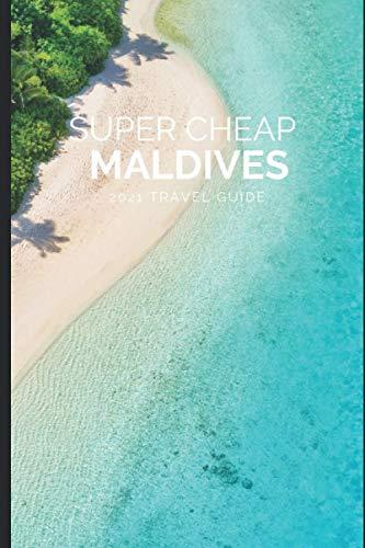 Super Cheap Maldives Travel Guide 2021: How to Enjoy a $3,000 Trip to Maldives for $300 (Super Cheap Insider Guides 2023)