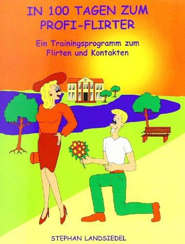 In 100 Tagen zum Profi-Flirter: Ein Trainingsprogramm zum Flirten und Kontakten