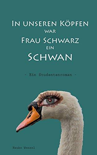 In unseren Köpfen war Frau Schwarz ein Schwan: Ein Studentenroman