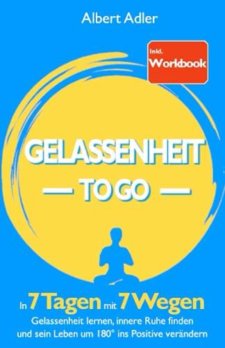 Gelassenheit To Go: In 7 Tagen mit 7 Wegen Gelassenheit lernen, innere Ruhe finden und sein Leben um 180° ins Positive verändern - Inkl. Workbook